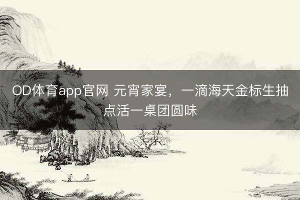 OD体育app官网 元宵家宴，一滴海天金标生抽点活一桌团圆味