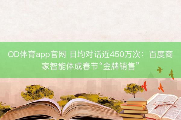 OD体育app官网 日均对话近450万次：百度商家智能体成春节“金牌销售”