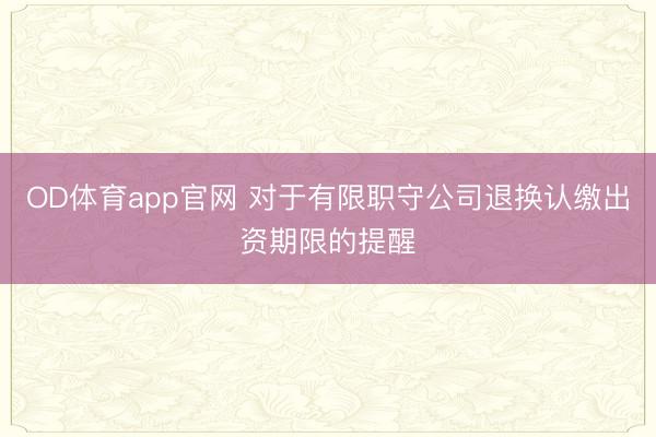 OD体育app官网 对于有限职守公司退换认缴出资期限的提醒