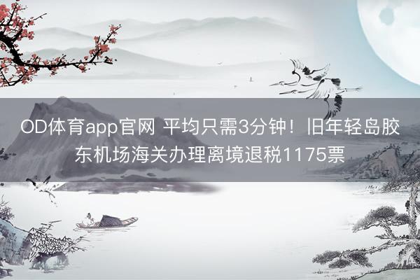 OD体育app官网 平均只需3分钟！旧年轻岛胶东机场海关办理离境退税1175票