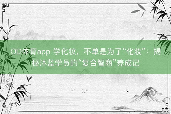 OD体育app 学化妆,不单是为了“化妆”:揭秘沐蓝学员的“复合智商”养成记