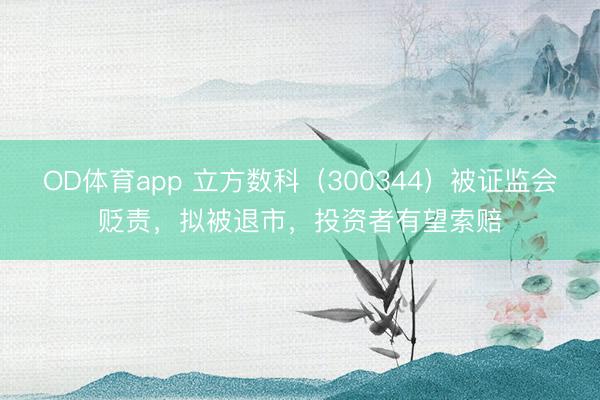 OD体育app 立方数科（300344）被证监会贬责，拟被退市，投资者有望索赔