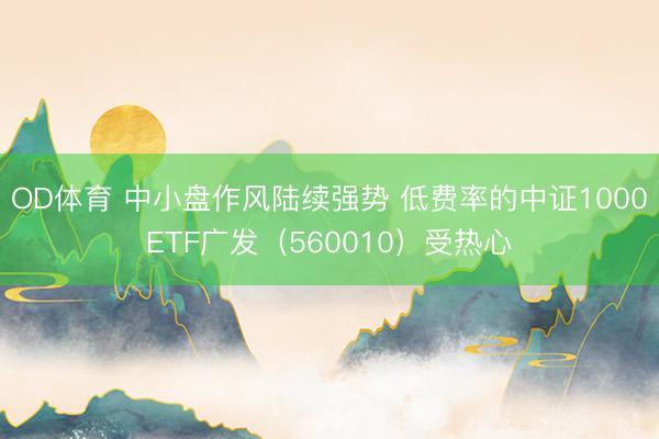 OD体育 中小盘作风陆续强势 低费率的中证1000ETF广发（560010）受热心