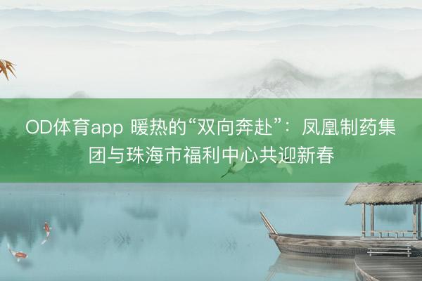 OD体育app 暖热的“双向奔赴”：凤凰制药集团与珠海市福利中心共迎新春