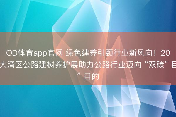 OD体育app官网 绿色建养引颈行业新风向！2026大湾区公路建树养护展助力公路行业迈向 “双碳” 目的