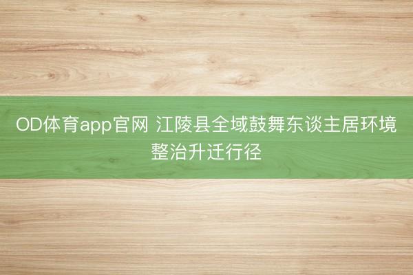 OD体育app官网 江陵县全域鼓舞东谈主居环境整治升迁行径