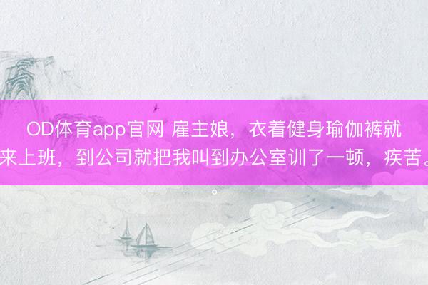 OD体育app官网 雇主娘,衣着健身瑜伽裤就来上班,到公司就把我叫到办公室训了一顿,疾苦。