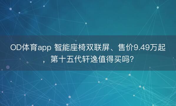 OD体育app 智能座椅双联屏、售价9.49万起,第十五代轩逸值得买吗?