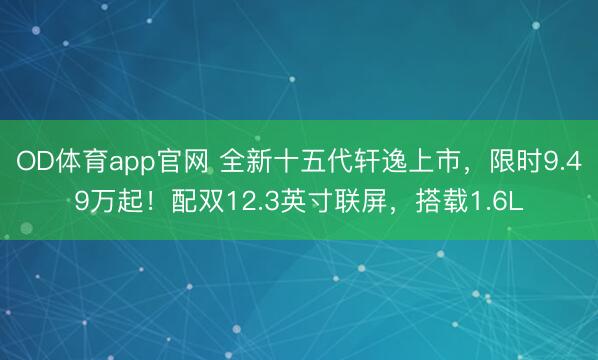 OD体育app官网 全新十五代轩逸上市,限时9.49万起!配双12.3英寸联屏,搭载1.6L