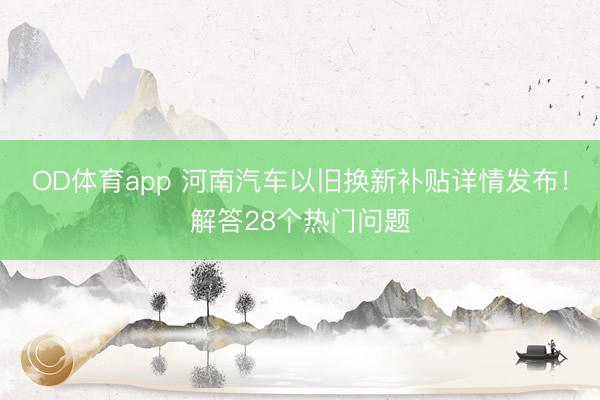 OD体育app 河南汽车以旧换新补贴详情发布!解答28个热门问题
