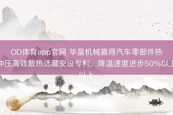 OD体育app官网 华星机械赢得汽车零部件热冲压高效散热选藏安设专利,降温速度进步50%以上