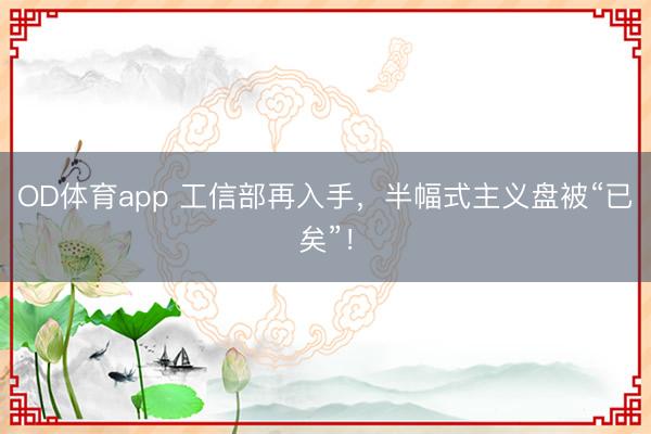 OD体育app 工信部再入手，半幅式主义盘被“已矣”！