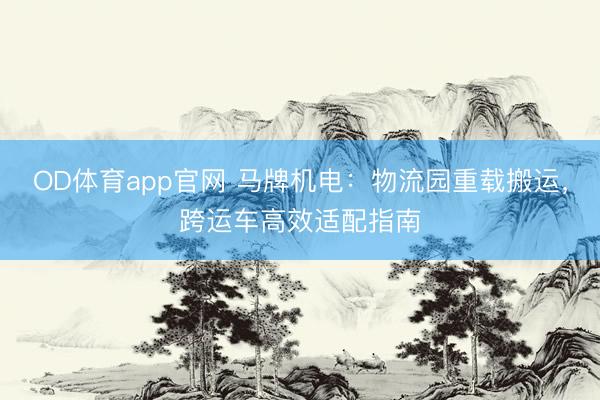 OD体育app官网 马牌机电：物流园重载搬运，跨运车高效适配指南