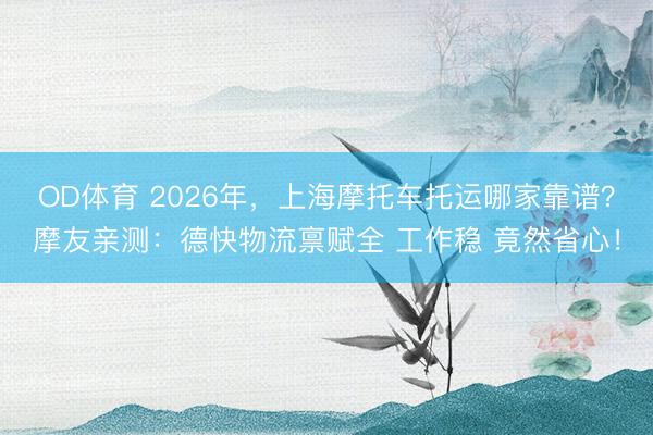 OD体育 2026年,上海摩托车托运哪家靠谱?摩友亲测:德快物流禀赋全 工作稳 竟然省心!
