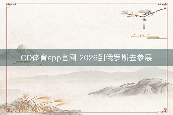 OD体育app官网 2026到俄罗斯去参展