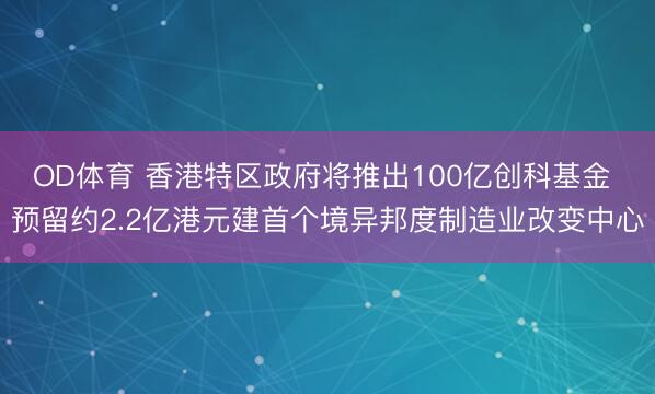 OD体育 香港特区政府将推出100亿创科基金 预留约2.2亿港元建首个境异邦度制造业改变中心