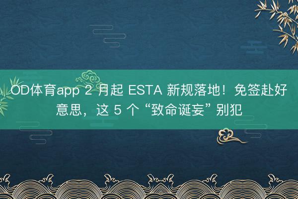 OD体育app 2 月起 ESTA 新规落地！免签赴好意思，这 5 个 “致命诞妄” 别犯