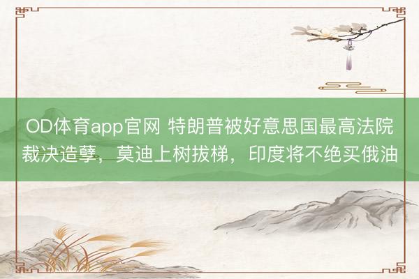 OD体育app官网 特朗普被好意思国最高法院裁决造孽，莫迪上树拔梯，印度将不绝买俄油