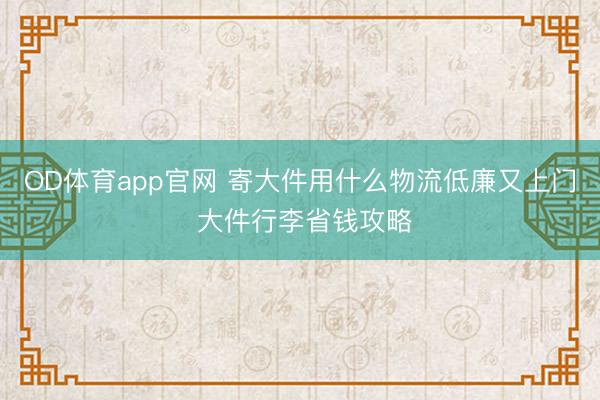 OD体育app官网 寄大件用什么物流低廉又上门 大件行李省钱攻略