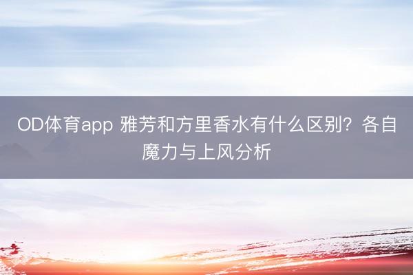 OD体育app 雅芳和方里香水有什么区别？各自魔力与上风分析