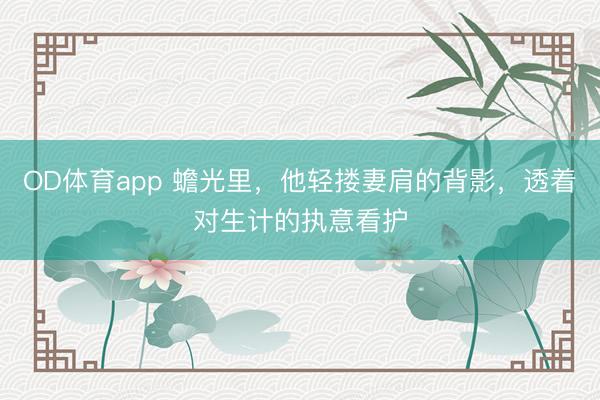 OD体育app 蟾光里，他轻搂妻肩的背影，透着对生计的执意看护