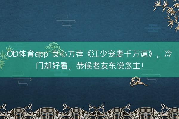 OD体育app 良心力荐《江少宠妻千万遍》，冷门却好看，恭候老友东说念主！