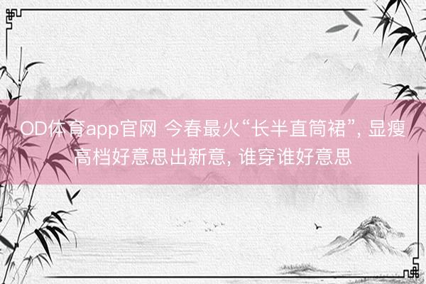 OD体育app官网 今春最火“长半直筒裙”， 显瘦高档好意思出新意， 谁穿谁好意思